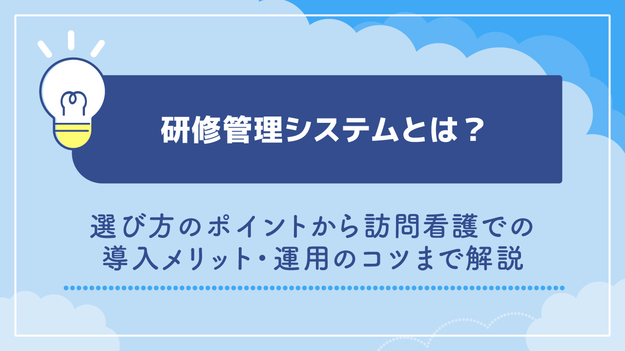 研修管理システムとは？選び方のポイントから訪問看護での導入メリット・運用のコツまで解説