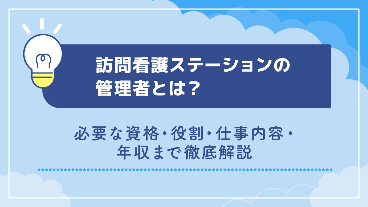 訪問看護ステーションの管理者とは？必要な資格・役割・仕事内容・年収まで徹底解説